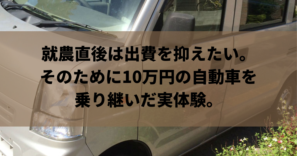 就農直後は出費を抑えたい。そのために10万円の自動車を乗り継いだ実体験。